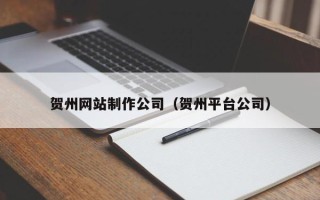 泰州贺州网站制作公司（贺州平台公司）